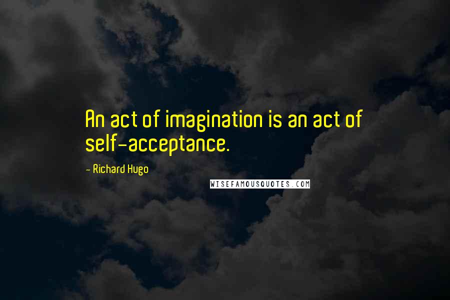 Richard Hugo Quotes: An act of imagination is an act of self-acceptance.