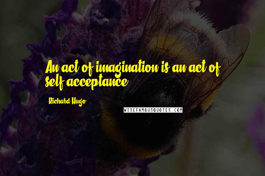 Richard Hugo Quotes: An act of imagination is an act of self-acceptance.