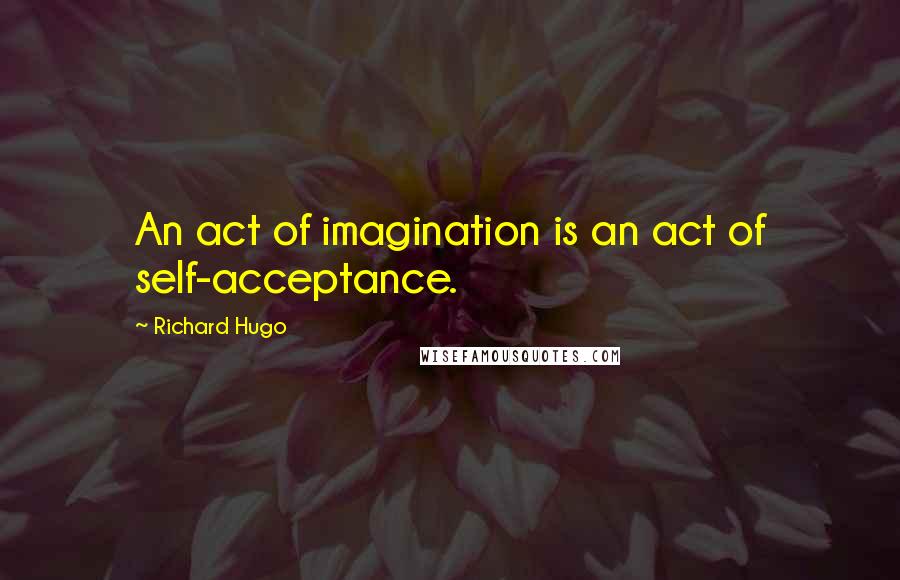 Richard Hugo Quotes: An act of imagination is an act of self-acceptance.