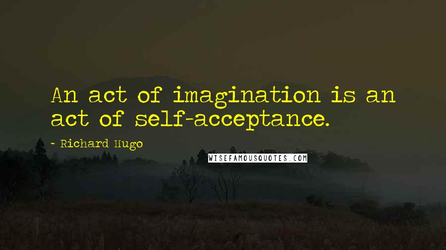 Richard Hugo Quotes: An act of imagination is an act of self-acceptance.