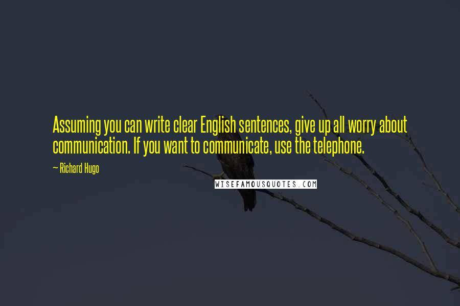 Richard Hugo Quotes: Assuming you can write clear English sentences, give up all worry about communication. If you want to communicate, use the telephone.