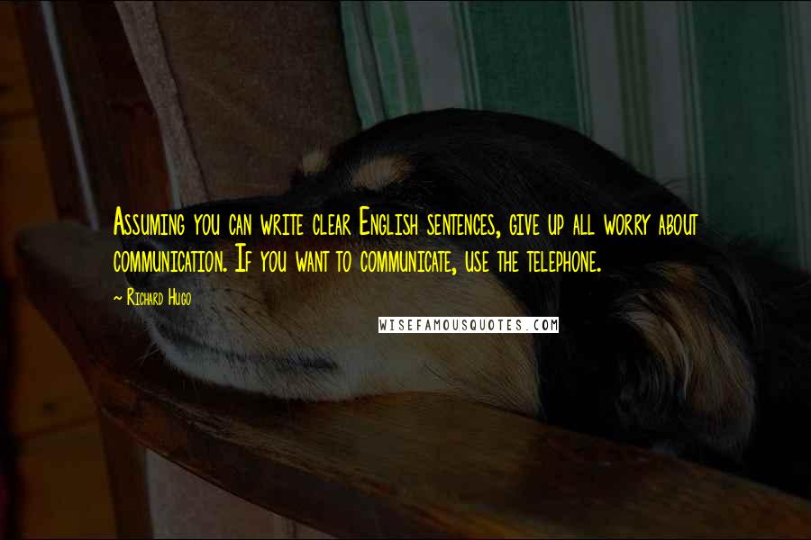 Richard Hugo Quotes: Assuming you can write clear English sentences, give up all worry about communication. If you want to communicate, use the telephone.