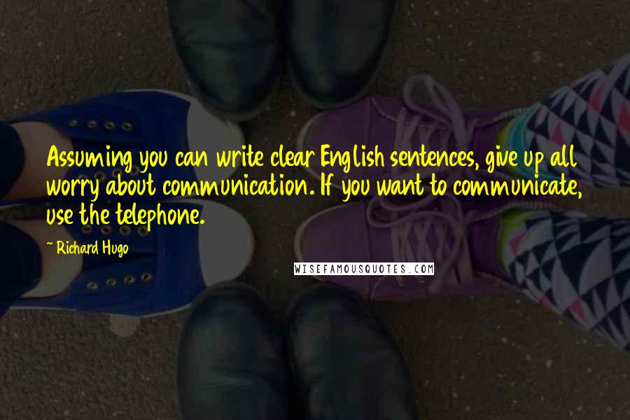 Richard Hugo Quotes: Assuming you can write clear English sentences, give up all worry about communication. If you want to communicate, use the telephone.