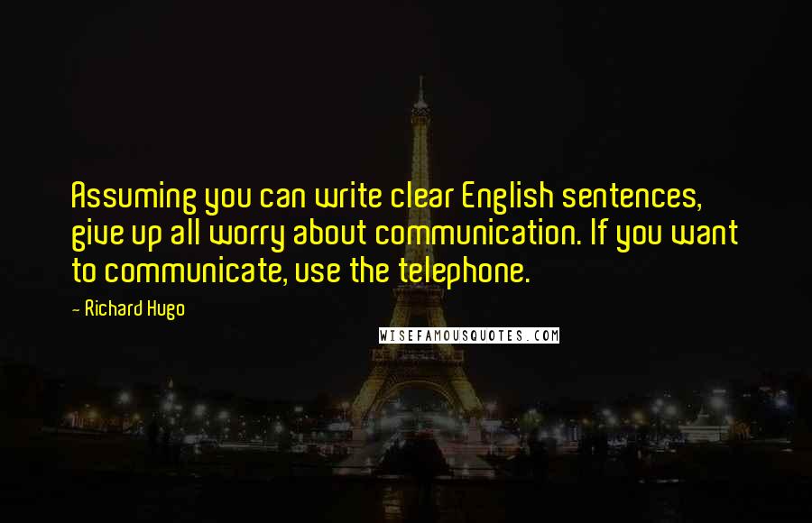 Richard Hugo Quotes: Assuming you can write clear English sentences, give up all worry about communication. If you want to communicate, use the telephone.
