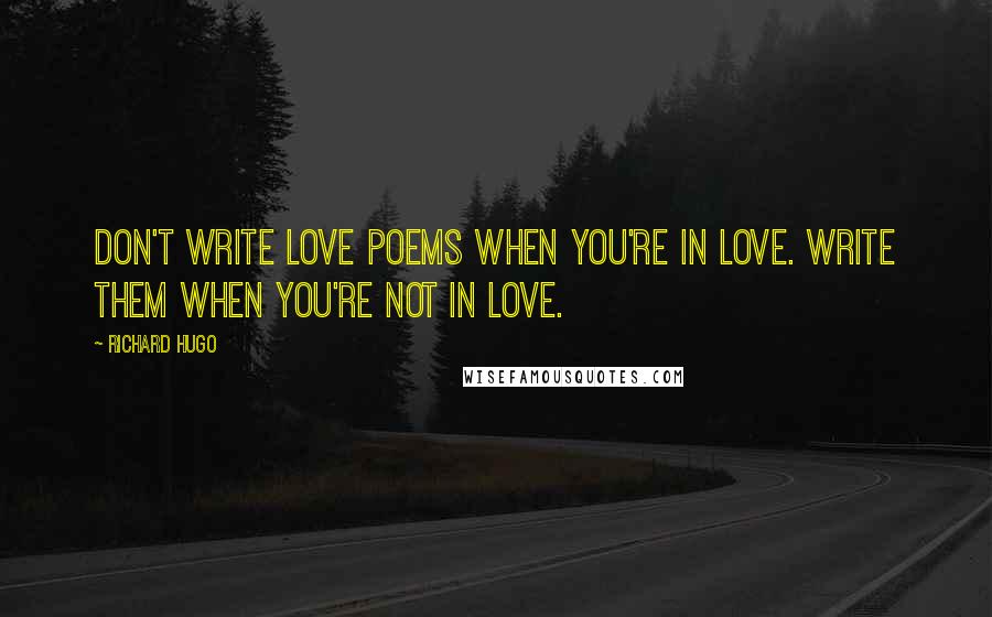 Richard Hugo Quotes: Don't write love poems when you're in love. Write them when you're not in love.