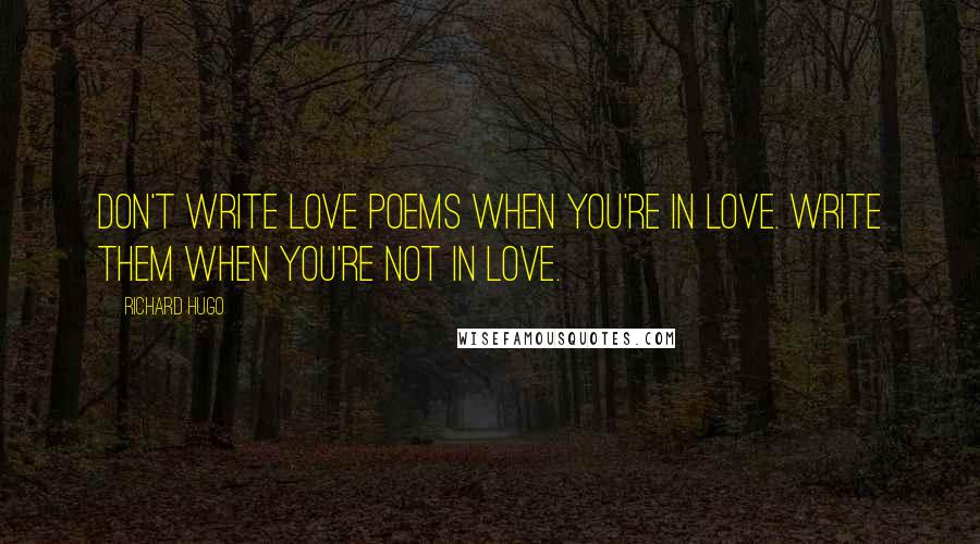 Richard Hugo Quotes: Don't write love poems when you're in love. Write them when you're not in love.