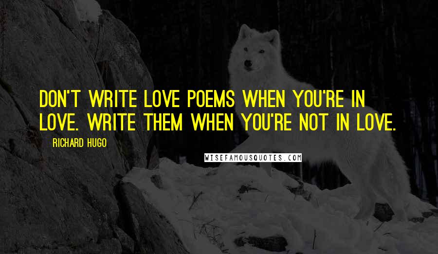 Richard Hugo Quotes: Don't write love poems when you're in love. Write them when you're not in love.