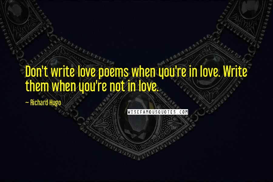 Richard Hugo Quotes: Don't write love poems when you're in love. Write them when you're not in love.