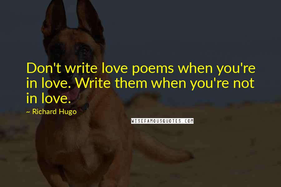 Richard Hugo Quotes: Don't write love poems when you're in love. Write them when you're not in love.