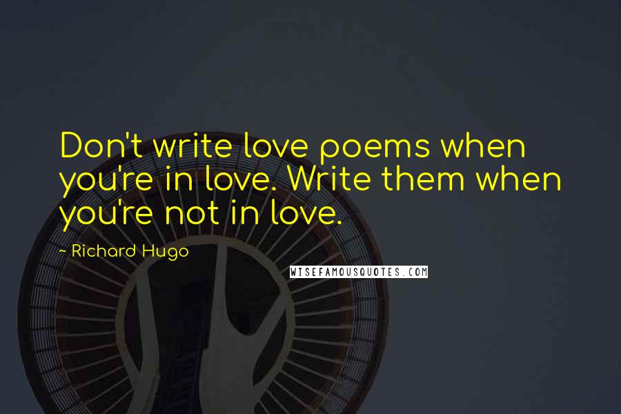 Richard Hugo Quotes: Don't write love poems when you're in love. Write them when you're not in love.