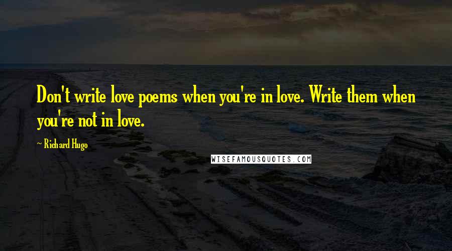 Richard Hugo Quotes: Don't write love poems when you're in love. Write them when you're not in love.