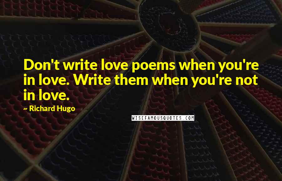 Richard Hugo Quotes: Don't write love poems when you're in love. Write them when you're not in love.