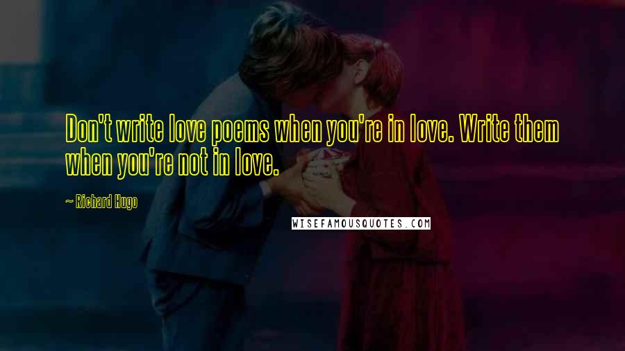 Richard Hugo Quotes: Don't write love poems when you're in love. Write them when you're not in love.