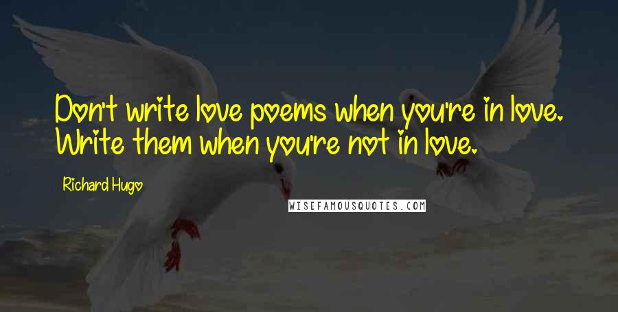 Richard Hugo Quotes: Don't write love poems when you're in love. Write them when you're not in love.