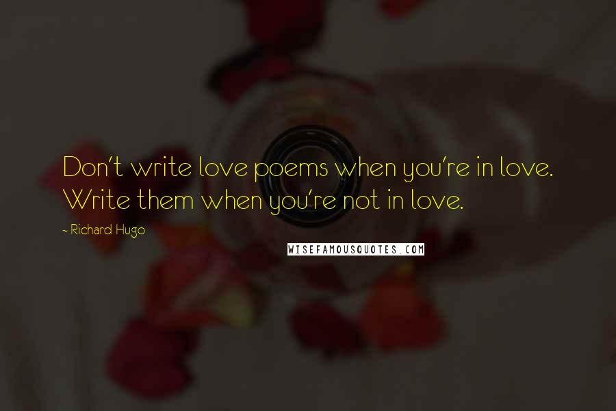 Richard Hugo Quotes: Don't write love poems when you're in love. Write them when you're not in love.