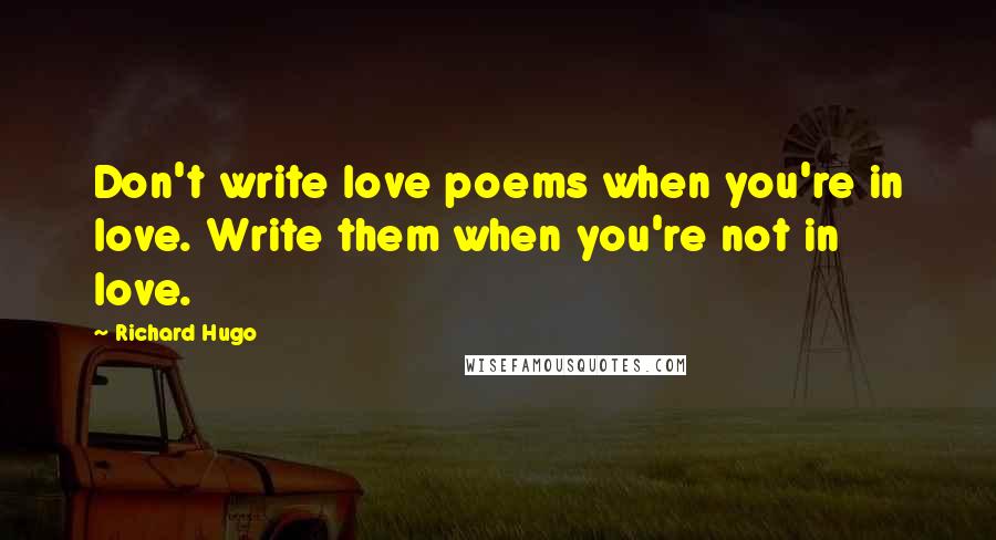 Richard Hugo Quotes: Don't write love poems when you're in love. Write them when you're not in love.