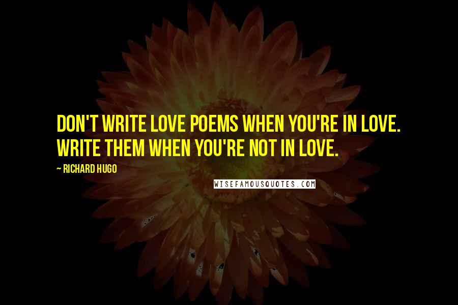 Richard Hugo Quotes: Don't write love poems when you're in love. Write them when you're not in love.