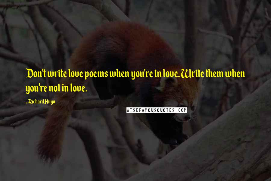 Richard Hugo Quotes: Don't write love poems when you're in love. Write them when you're not in love.