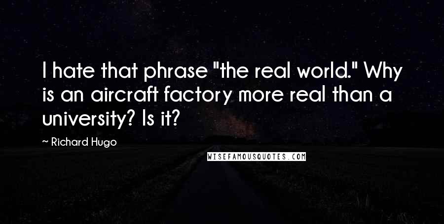 Richard Hugo Quotes: I hate that phrase "the real world." Why is an aircraft factory more real than a university? Is it?