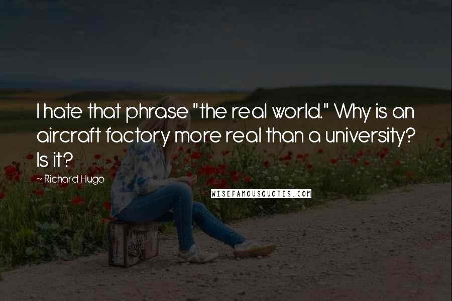 Richard Hugo Quotes: I hate that phrase "the real world." Why is an aircraft factory more real than a university? Is it?