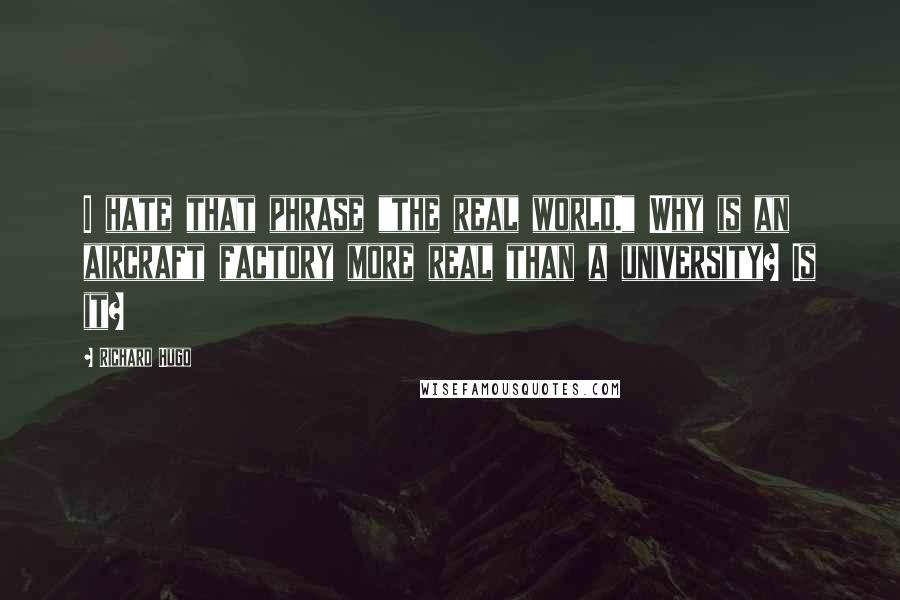 Richard Hugo Quotes: I hate that phrase "the real world." Why is an aircraft factory more real than a university? Is it?