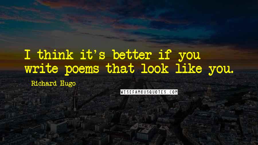 Richard Hugo Quotes: I think it's better if you write poems that look like you.