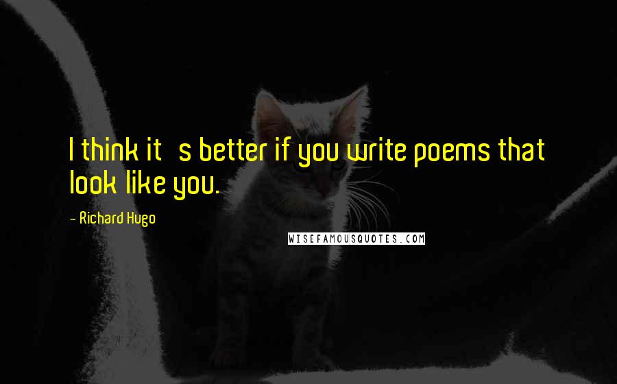 Richard Hugo Quotes: I think it's better if you write poems that look like you.