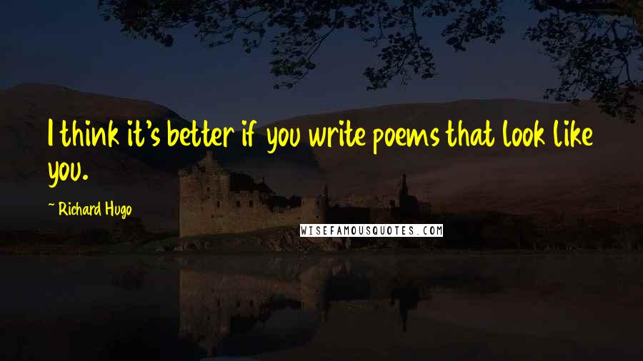 Richard Hugo Quotes: I think it's better if you write poems that look like you.