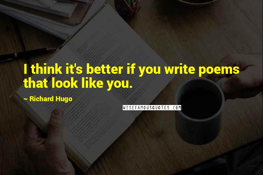Richard Hugo Quotes: I think it's better if you write poems that look like you.