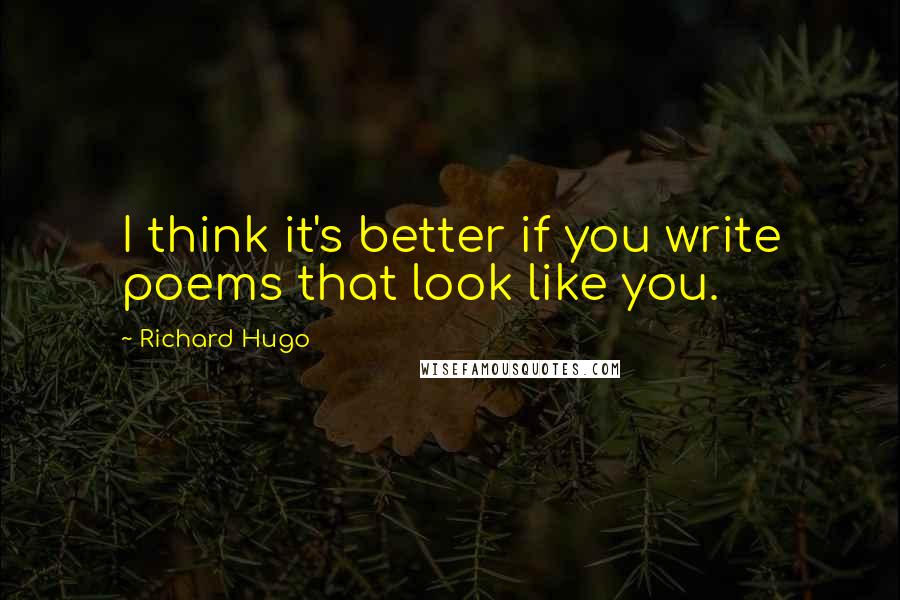 Richard Hugo Quotes: I think it's better if you write poems that look like you.