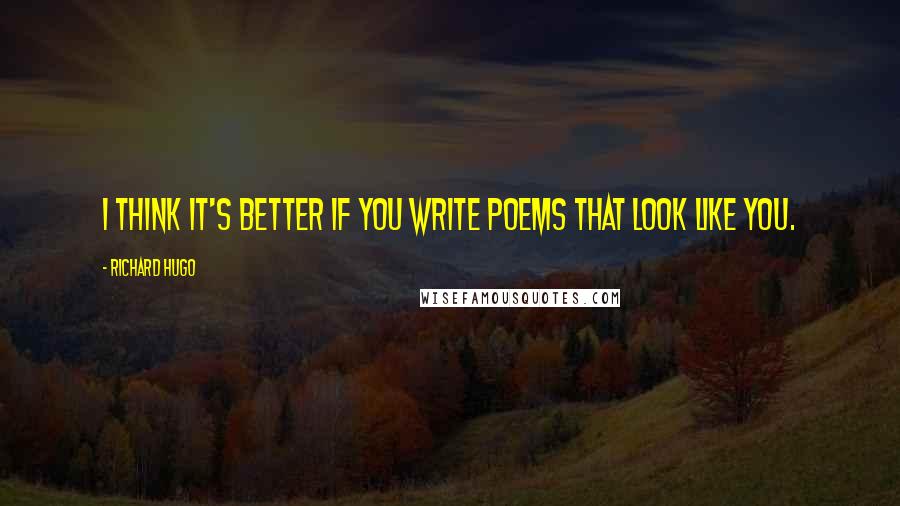 Richard Hugo Quotes: I think it's better if you write poems that look like you.