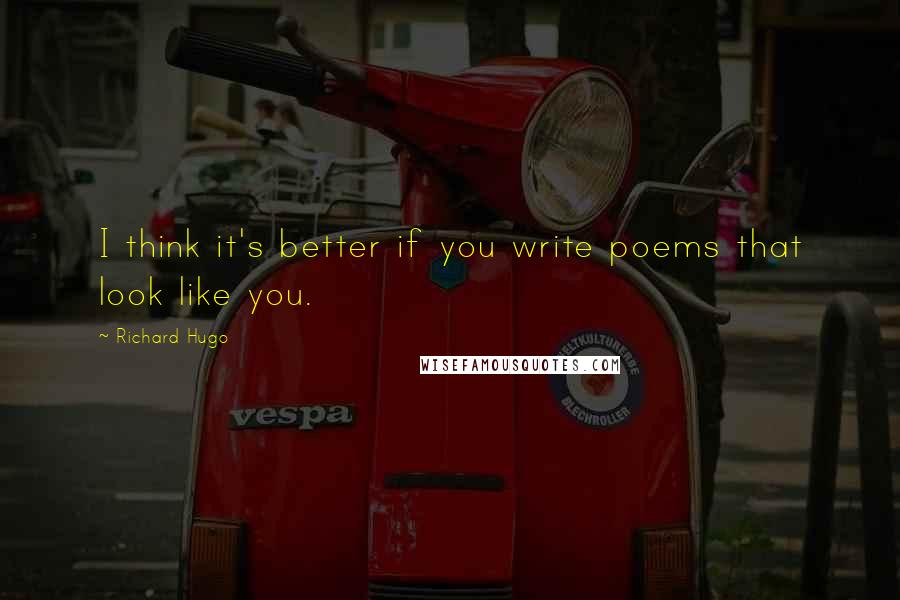 Richard Hugo Quotes: I think it's better if you write poems that look like you.