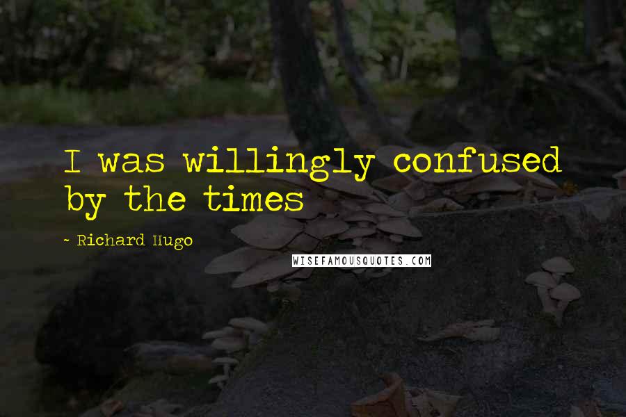 Richard Hugo Quotes: I was willingly confused by the times