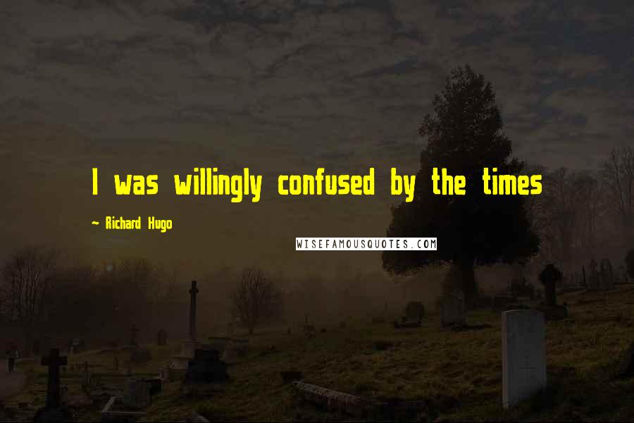 Richard Hugo Quotes: I was willingly confused by the times