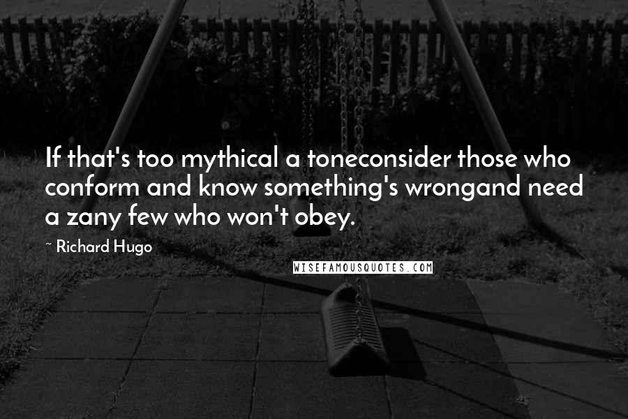 Richard Hugo Quotes: If that's too mythical a toneconsider those who conform and know something's wrongand need a zany few who won't obey.