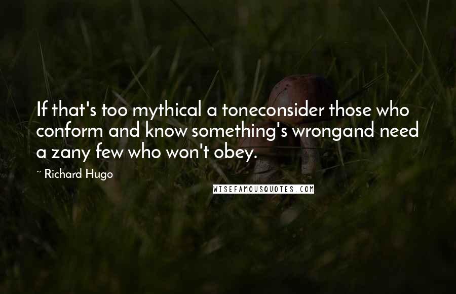 Richard Hugo Quotes: If that's too mythical a toneconsider those who conform and know something's wrongand need a zany few who won't obey.