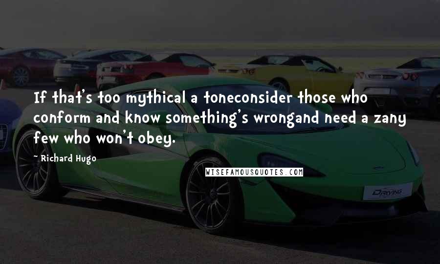 Richard Hugo Quotes: If that's too mythical a toneconsider those who conform and know something's wrongand need a zany few who won't obey.