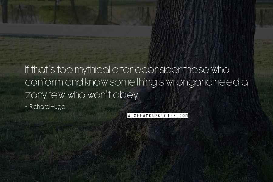 Richard Hugo Quotes: If that's too mythical a toneconsider those who conform and know something's wrongand need a zany few who won't obey.