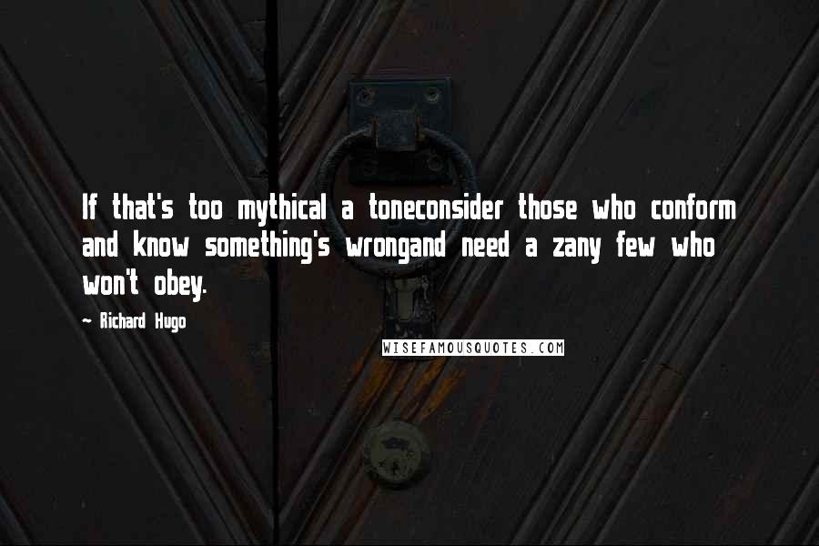 Richard Hugo Quotes: If that's too mythical a toneconsider those who conform and know something's wrongand need a zany few who won't obey.