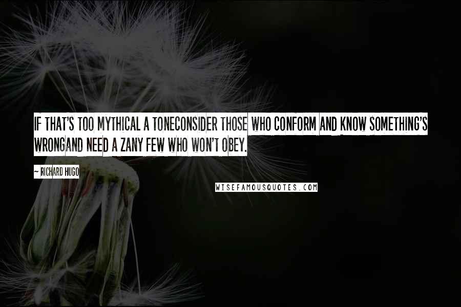 Richard Hugo Quotes: If that's too mythical a toneconsider those who conform and know something's wrongand need a zany few who won't obey.