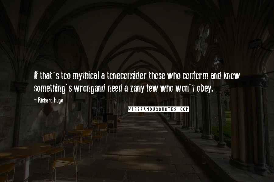 Richard Hugo Quotes: If that's too mythical a toneconsider those who conform and know something's wrongand need a zany few who won't obey.