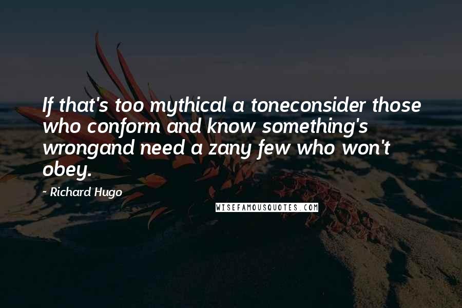 Richard Hugo Quotes: If that's too mythical a toneconsider those who conform and know something's wrongand need a zany few who won't obey.
