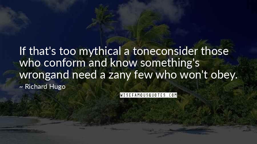 Richard Hugo Quotes: If that's too mythical a toneconsider those who conform and know something's wrongand need a zany few who won't obey.