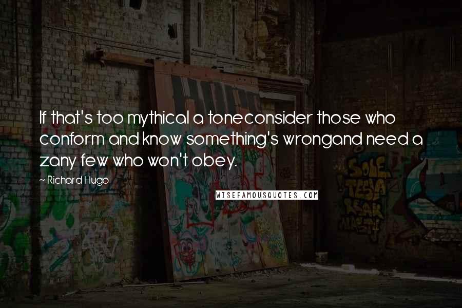 Richard Hugo Quotes: If that's too mythical a toneconsider those who conform and know something's wrongand need a zany few who won't obey.