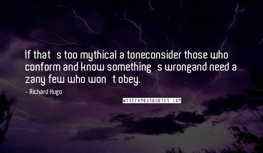 Richard Hugo Quotes: If that's too mythical a toneconsider those who conform and know something's wrongand need a zany few who won't obey.