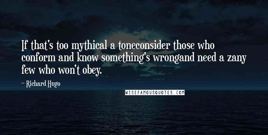 Richard Hugo Quotes: If that's too mythical a toneconsider those who conform and know something's wrongand need a zany few who won't obey.