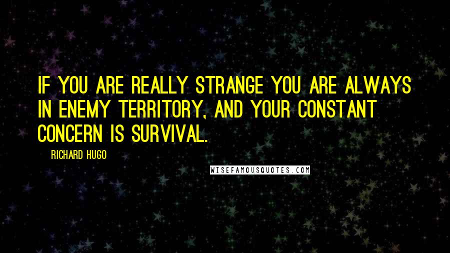 Richard Hugo Quotes: If you are really strange you are always in enemy territory, and your constant concern is survival.