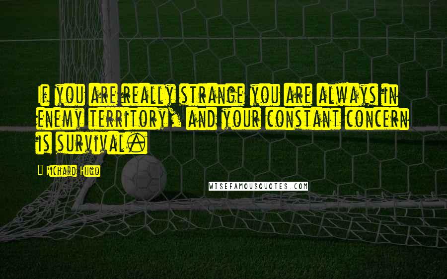 Richard Hugo Quotes: If you are really strange you are always in enemy territory, and your constant concern is survival.