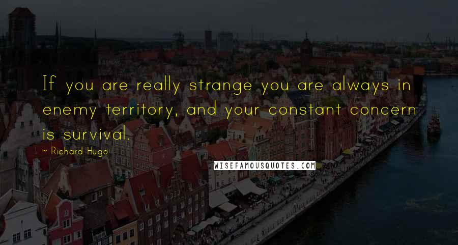 Richard Hugo Quotes: If you are really strange you are always in enemy territory, and your constant concern is survival.