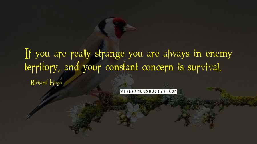 Richard Hugo Quotes: If you are really strange you are always in enemy territory, and your constant concern is survival.